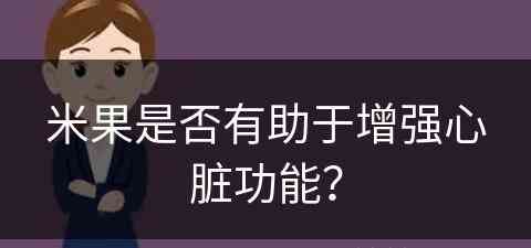 米果是否有助于增强心脏功能？